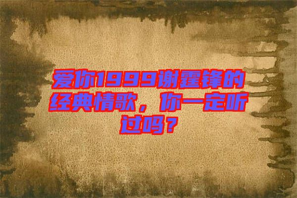 愛你1999謝霆鋒的經(jīng)典情歌，你一定聽過嗎？