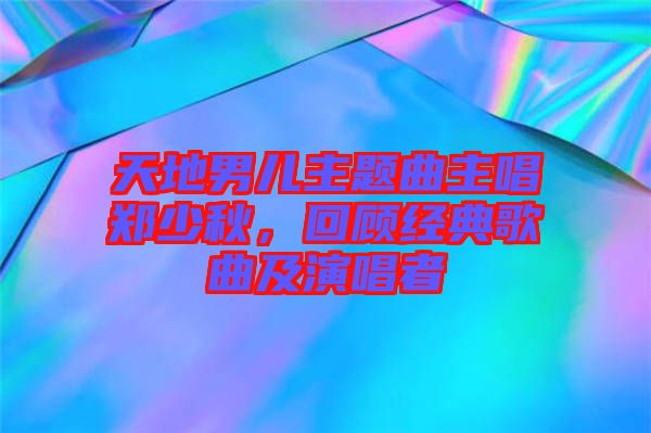 天地男兒主題曲主唱鄭少秋,回顧經(jīng)典歌曲及演唱者