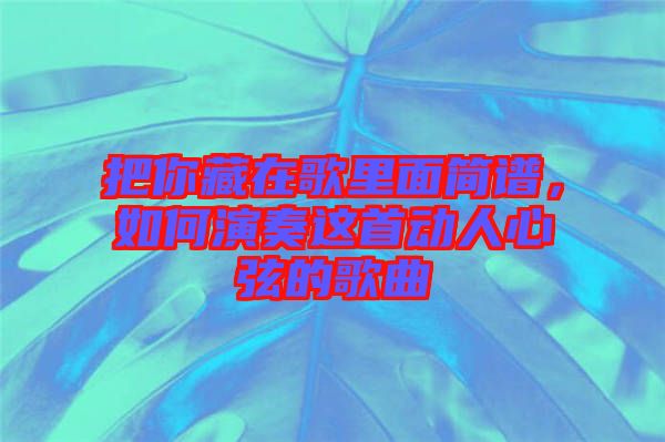把你藏在歌里面簡(jiǎn)譜,如何演奏這首動(dòng)人心弦的歌曲