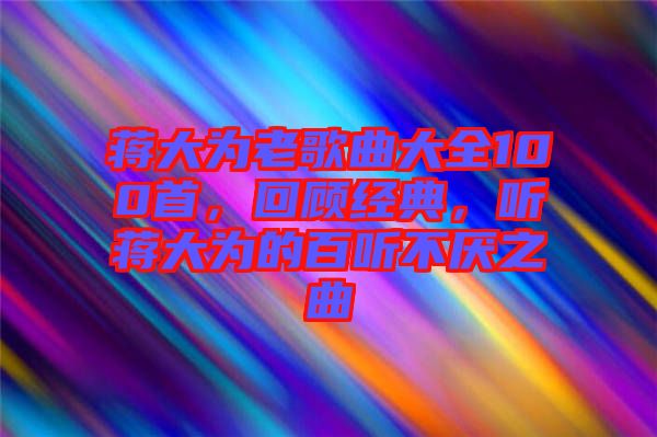 蔣大為老歌曲大全100首，回顧經典，聽蔣大為的百聽不厭之曲