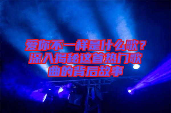 愛你不一樣是什么歌?深入揭秘這首熱門歌曲的背后故事