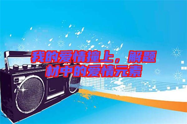 我的愛情撞上，解題材中的愛情元素