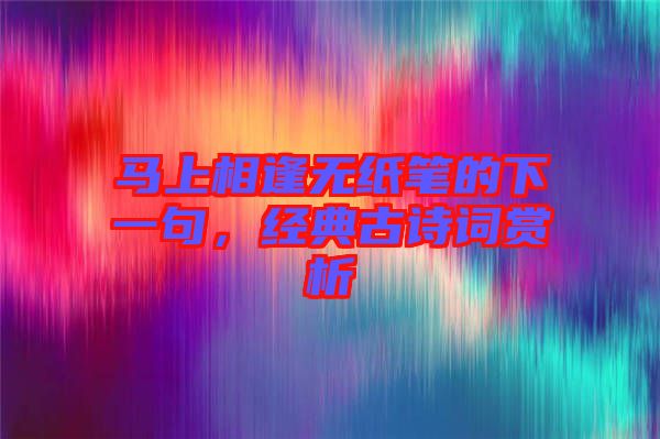 馬上相逢無紙筆的下一句,經典古詩詞賞析