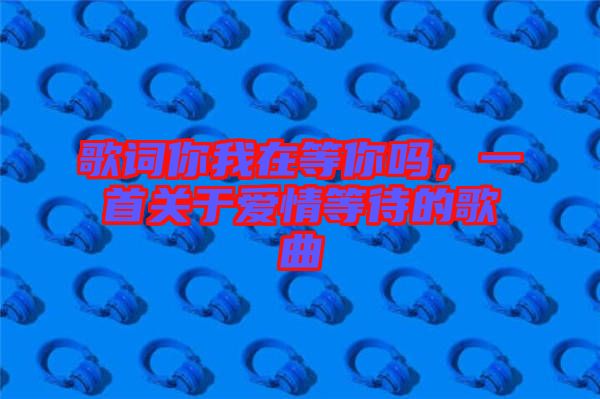歌詞你我在等你嗎,一首關于愛情等待的歌曲