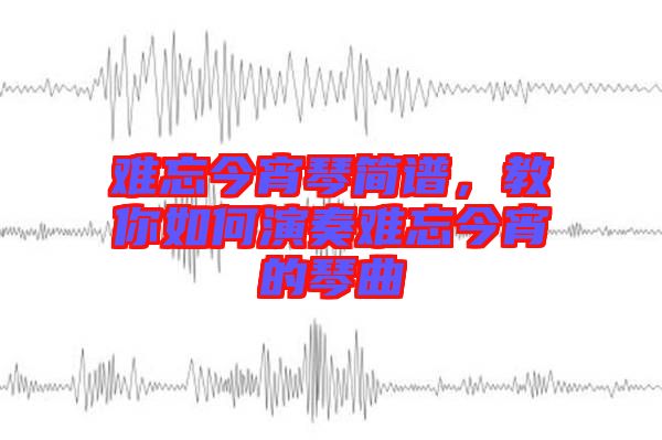 難忘今宵琴簡譜,教你如何演奏難忘今宵的琴曲