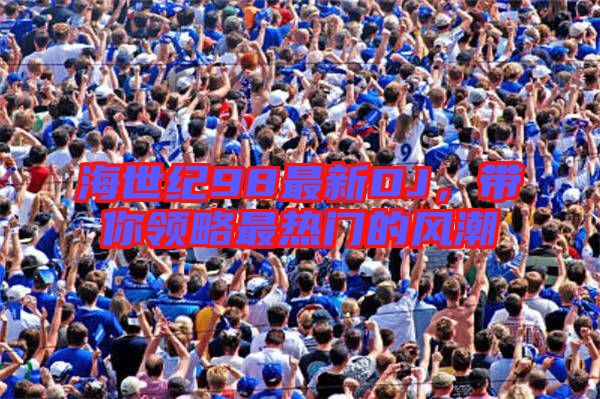 海世紀98最新DJ,帶你領略最熱門的風潮