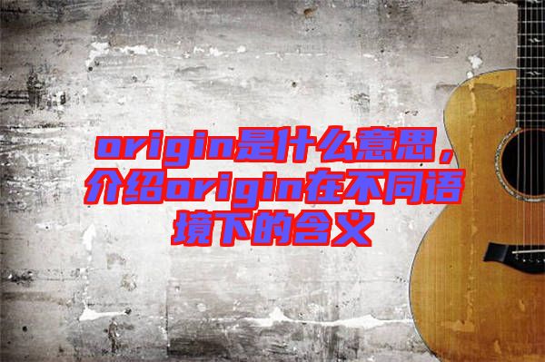 origin是什么意思,介紹origin在不同語境下的含義