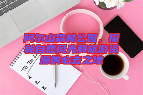 阿爾山森林公園,探秘自然風光和旅游資源的必去之地