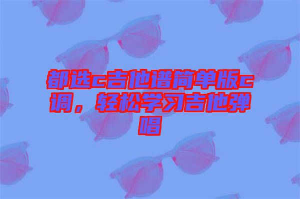 都選c吉他譜簡單版c調,輕松學習吉他彈唱