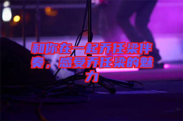 和你在一起喬任梁伴奏,感受喬任梁的魅力