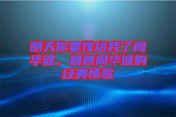 明天你要嫁給我了周華健,回顧周華健的經典情歌