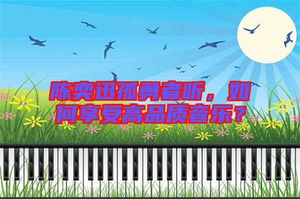 陳奕迅孤勇者聽(tīng),如何享受高品質(zhì)音樂(lè)?