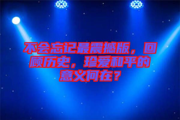 不會(huì)忘記最震撼版，回顧歷史，珍愛和平的意義何在？