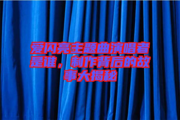 愛閃亮主題曲演唱者是誰,制作背后的故事大揭秘