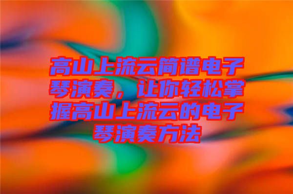 高山上流云簡譜電子琴演奏，讓你輕松掌握高山上流云的電子琴演奏方法