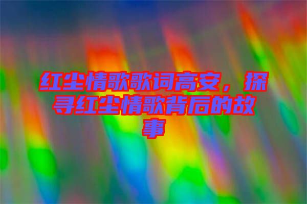 紅塵情歌歌詞高安,探尋紅塵情歌背后的故事