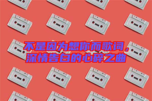 不是因?yàn)橄肽愣柙~,深情告白的心碎之曲