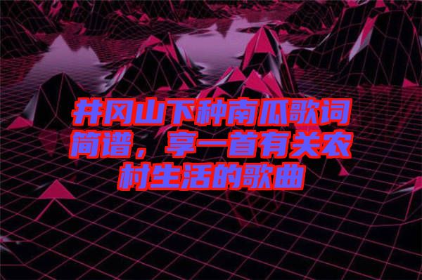 井岡山下種南瓜歌詞簡譜,享一首有關(guān)農(nóng)村生活的歌曲