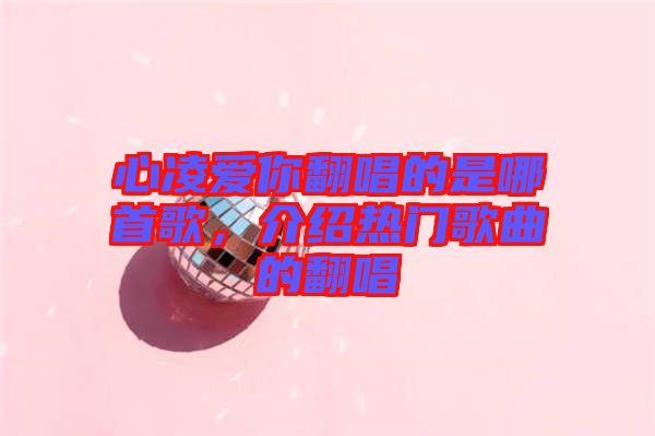 心凌愛你翻唱的是哪首歌，介紹熱門歌曲的翻唱