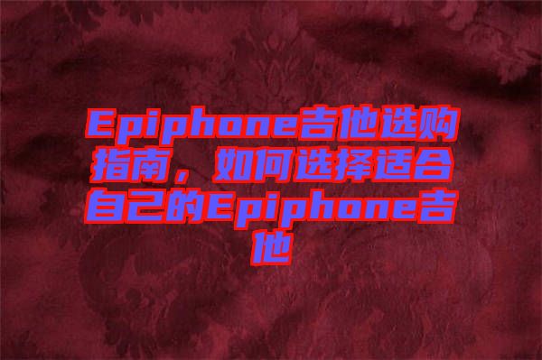 Epiphone吉他選購(gòu)指南，如何選擇適合自己的Epiphone吉他