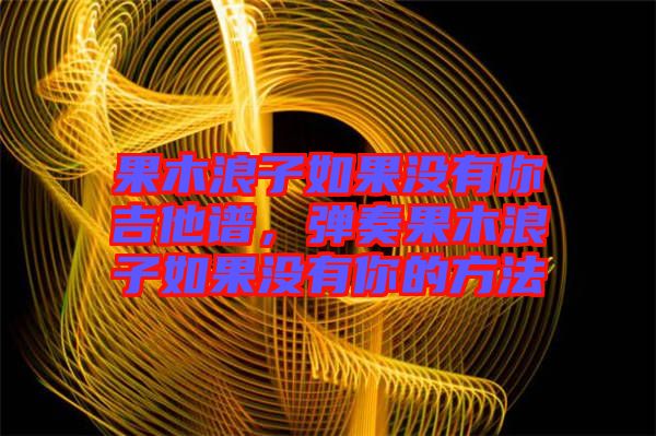 果木浪子如果沒(méi)有你吉他譜，彈奏果木浪子如果沒(méi)有你的方法