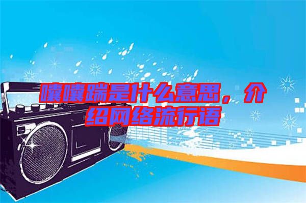 囔囔踹是什么意思,介紹網絡流行語