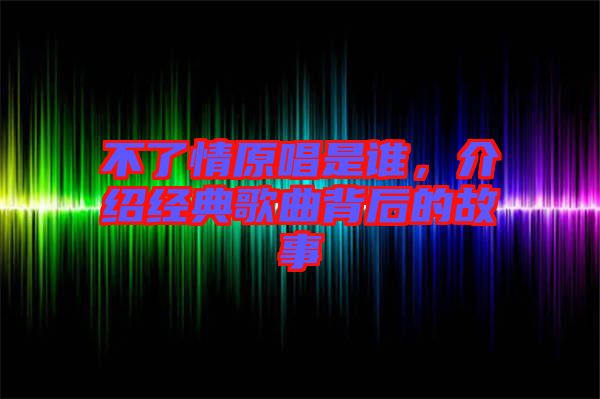 不了情原唱是誰,介紹經典歌曲背后的故事