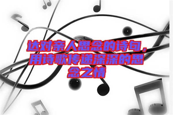 達(dá)對(duì)親人思念的詩(shī)句,用詩(shī)歌傳遞深深的思念之情