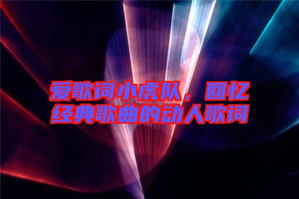 愛歌詞小虎隊(duì),回憶經(jīng)典歌曲的動(dòng)人歌詞