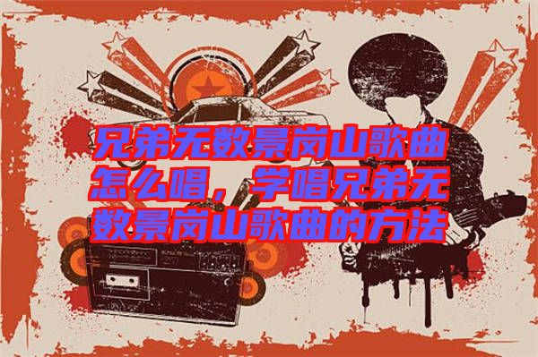 兄弟無數(shù)景崗山歌曲怎么唱,學(xué)唱兄弟無數(shù)景崗山歌曲的方法