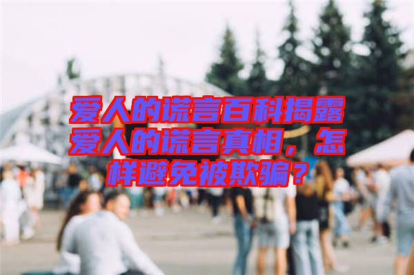 愛人的謊言百科揭露愛人的謊言真相，怎樣避免被欺騙？