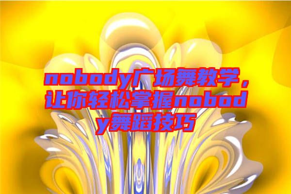 nobody廣場(chǎng)舞教學(xué),讓你輕松掌握nobody舞蹈技巧