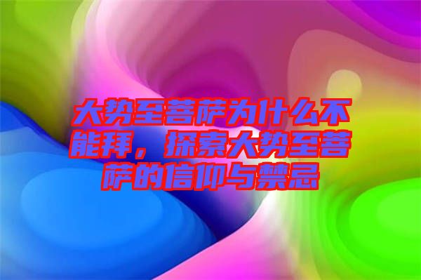大勢至菩薩為什么不能拜,探索大勢至菩薩的信仰與禁忌