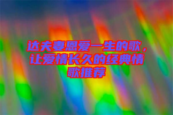 達(dá)夫妻恩愛一生的歌，讓愛情長(zhǎng)久的經(jīng)典情歌推薦