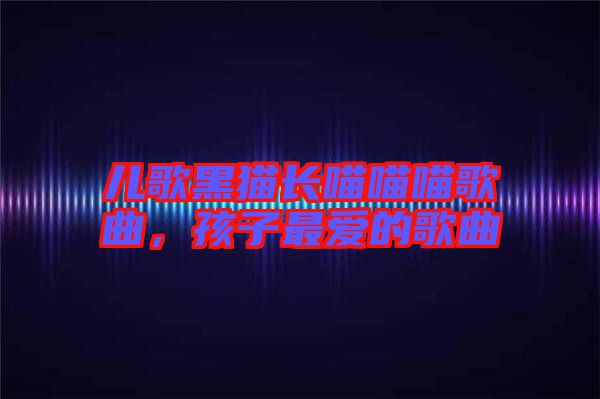 兒歌黑貓長喵喵喵歌曲,孩子最愛的歌曲