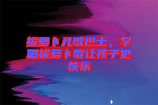 拔蘿卜兒歌巴士,學(xué)唱拔蘿卜歌讓孩子更快樂