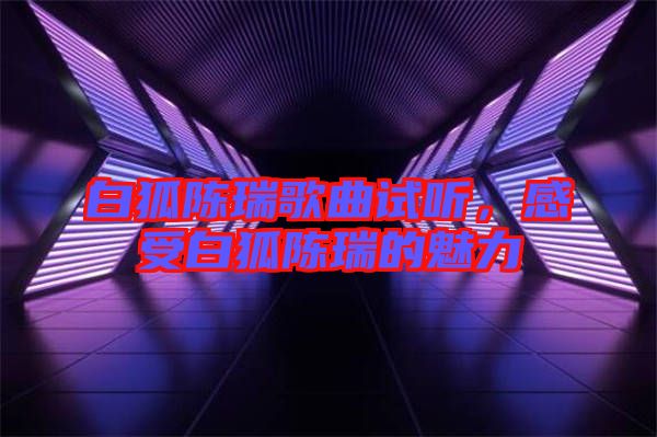 白狐陳瑞歌曲試聽,感受白狐陳瑞的魅力