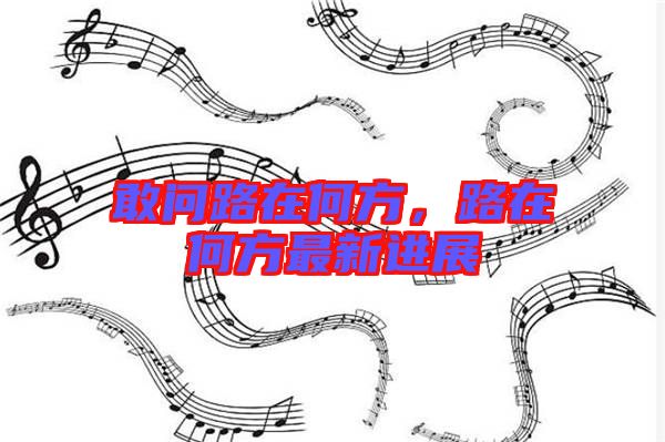敢問(wèn)路在何方,路在何方最新進(jìn)展