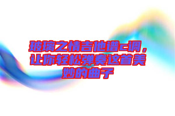 玻璃之情吉他譜c調,讓你輕松彈奏這首美妙的曲子