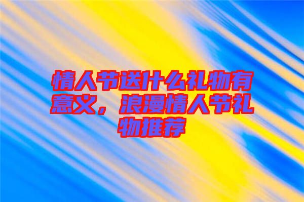 情人節送什么禮物有意義,浪漫情人節禮物推薦