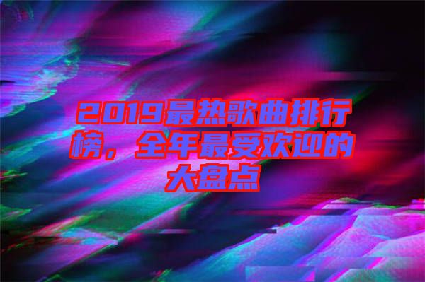 2019最熱歌曲排行榜，全年最受歡迎的大盤點