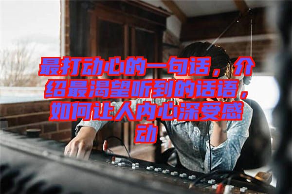 最打動心的一句話,介紹最渴望聽到的話語,如何讓人內(nèi)心深受感動
