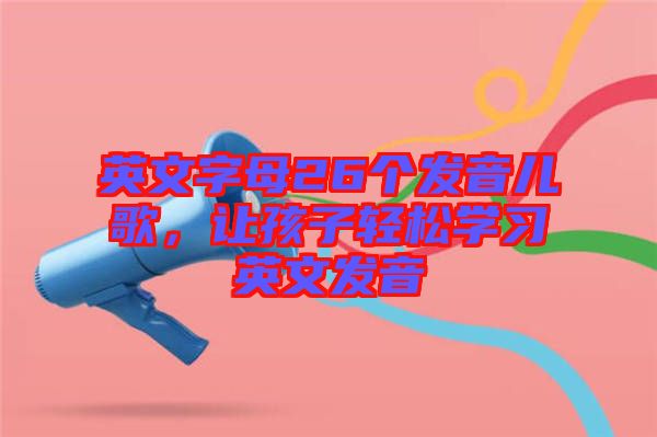 英文字母26個發音兒歌,讓孩子輕松學習英文發音