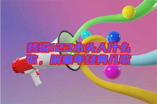 我說123木頭人什么歌,解童年經典兒歌