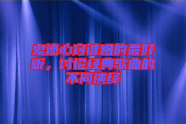 鬼迷心竅誰唱的最好聽，討論經(jīng)典歌曲的不同演繹
