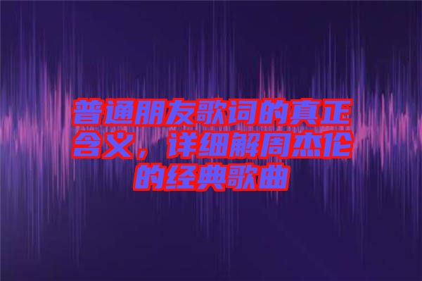 普通朋友歌詞的真正含義,詳細解周杰倫的經典歌曲