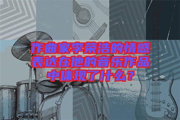 作曲家李榮浩的情感表達在他的音樂作品中體現(xiàn)了什么?