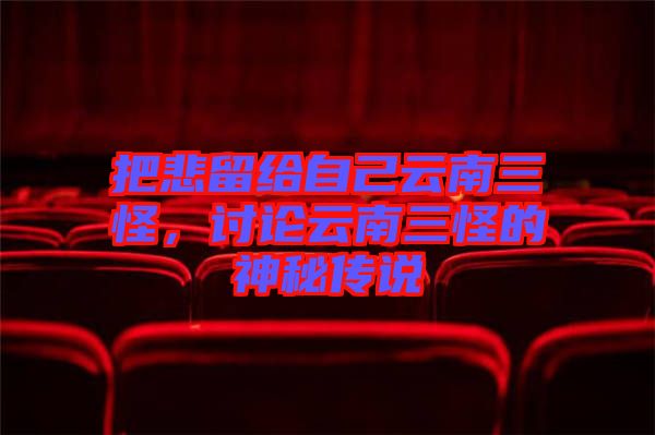 把悲留給自己云南三怪，討論云南三怪的神秘傳說