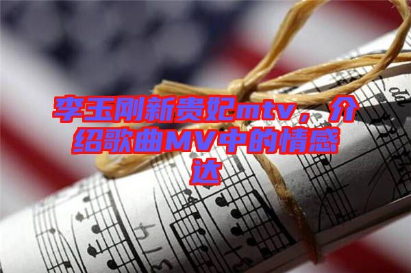 李玉剛新貴妃mtv，介紹歌曲MV中的情感達