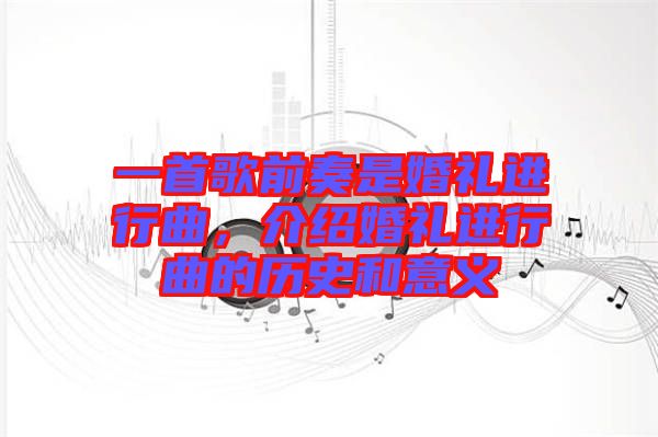一首歌前奏是婚禮進(jìn)行曲,介紹婚禮進(jìn)行曲的歷史和意義